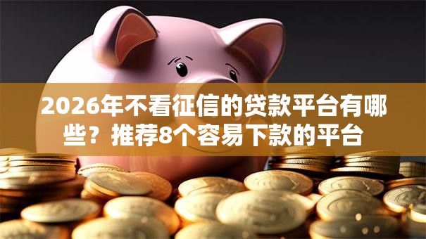 2026年不看征信的贷款平台有哪些?推荐8个容易下款的平台 2026年不看征信的贷款平台有哪些?推荐8个容易下款的平台