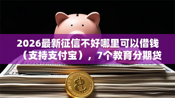 2026最新征信不好哪里可以借钱（支持支付宝），7个教育分期贷款平台无私分享