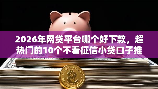 2026年网贷平台哪个好下款，超热门的10个不看征信小贷口子推荐