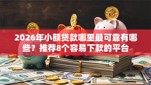 2026年小额贷款哪里最可靠有哪些?推荐8个容易下款的平台 2026年小额贷款哪里最可靠有哪些?推荐8个容易下款的平台