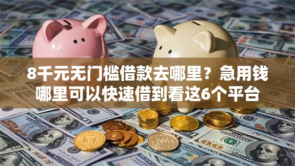 8千元无门槛借款去哪里?急用钱哪里可以快速借到看这6个平台 8千元无门槛借款去哪里?急用钱哪里可以快速借到看这6个平台