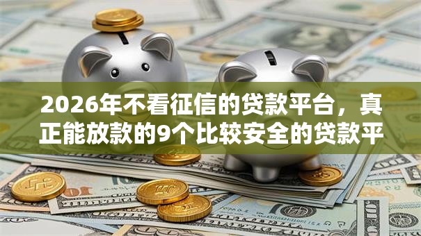 2026年不看征信的贷款平台,真正能放款的9个比较安全的贷款平台推荐 2026年不看征信的贷款平台,真正能放款的9个比较安全的贷款平台推荐
