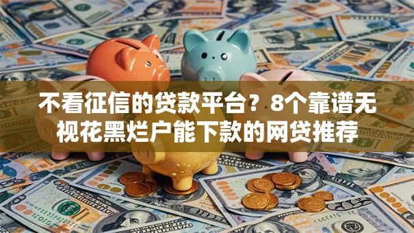 不看征信的贷款平台?8个靠谱无视花黑烂户能下款的网贷推荐 不看征信的贷款平台?8个靠谱无视花黑烂户能下款的网贷推荐