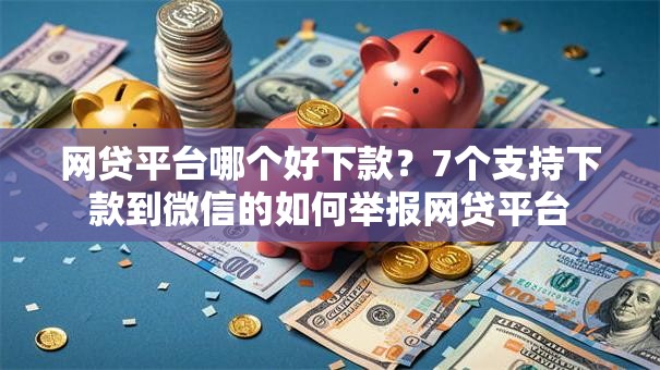 网贷平台哪个好下款?7个支持下款到微信的如何举报网贷平台 网贷平台哪个好下款?7个支持下款到微信的如何举报网贷平台
