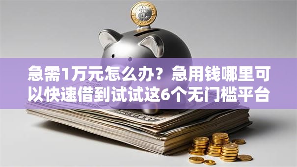 急需1万元怎么办?急用钱哪里可以快速借到试试这6个无门槛平台 急需1万元怎么办?急用钱哪里可以快速借到试试这6个无门槛平台