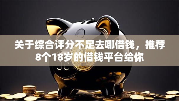 关于综合评分不足去哪借钱,推荐8个18岁的借钱平台给你 关于综合评分不足去哪借钱,推荐8个18岁的借钱平台给你