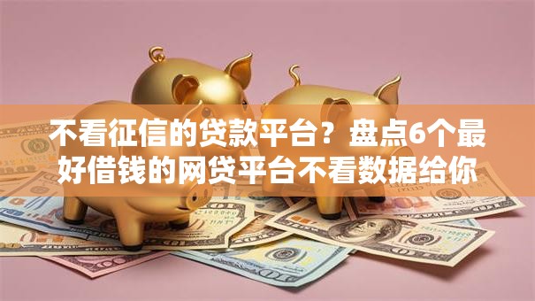 不看征信的贷款平台?盘点6个最好借钱的网贷平台不看数据给你参考 不看征信的贷款平台?盘点6个最好借钱的网贷平台不看数据给你参考