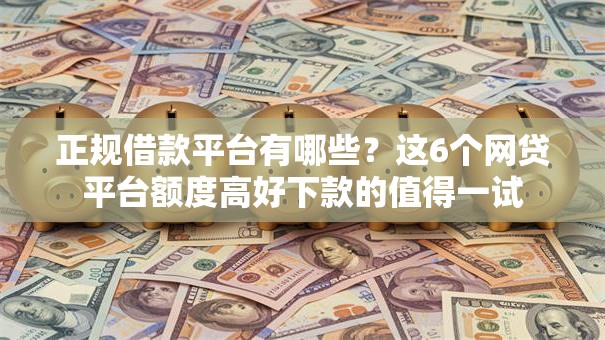 正规借款平台有哪些?这6个网贷平台额度高好下款的值得一试 正规借款平台有哪些?这6个网贷平台额度高好下款的值得一试