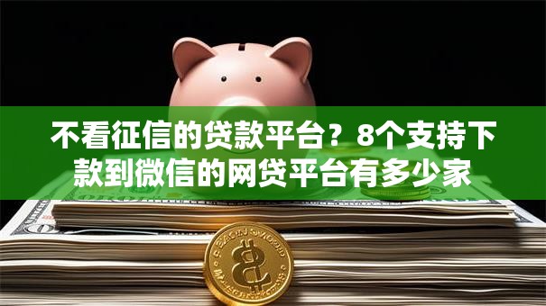 不看征信的贷款平台?8个支持下款到微信的网贷平台有多少家 不看征信的贷款平台?8个支持下款到微信的网贷平台有多少家