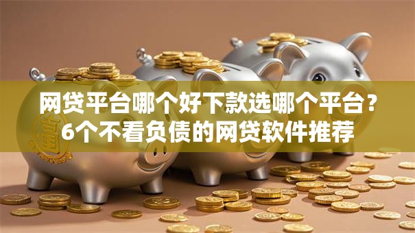 网贷平台哪个好下款选哪个平台?6个不看负债的网贷软件推荐 网贷平台哪个好下款选哪个平台?6个不看负债的网贷软件推荐