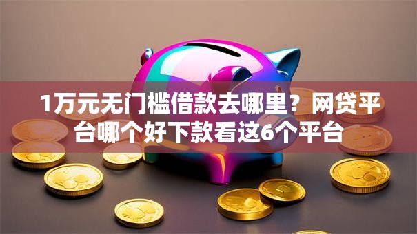 1万元无门槛借款去哪里?网贷平台哪个好下款看这6个平台 1万元无门槛借款去哪里?网贷平台哪个好下款看这6个平台