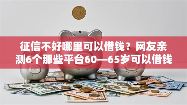 征信不好哪里可以借钱?网友亲测6个那些平台60—65岁可以借钱盘点 征信不好哪里可以借钱?网友亲测6个那些平台60—65岁可以借钱盘点