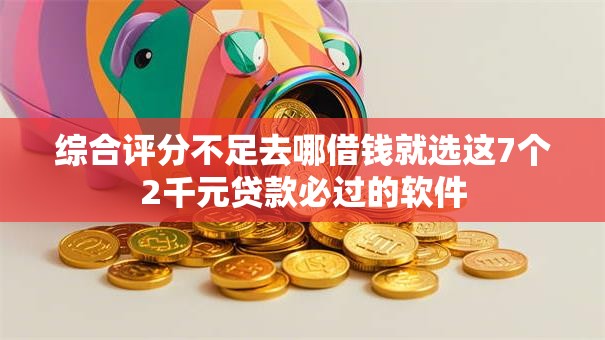 综合评分不足去哪借钱就选这7个2千元贷款必过的软件