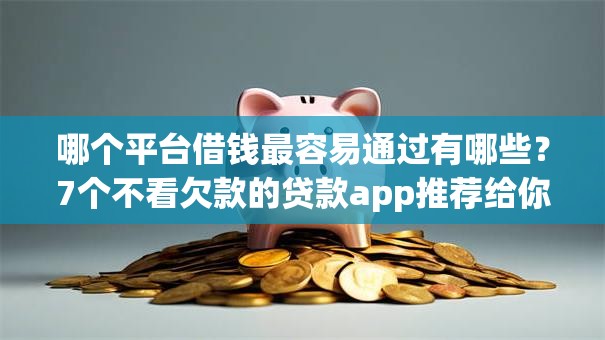 哪个平台借钱最容易通过有哪些？7个不看欠款的贷款app推荐给你