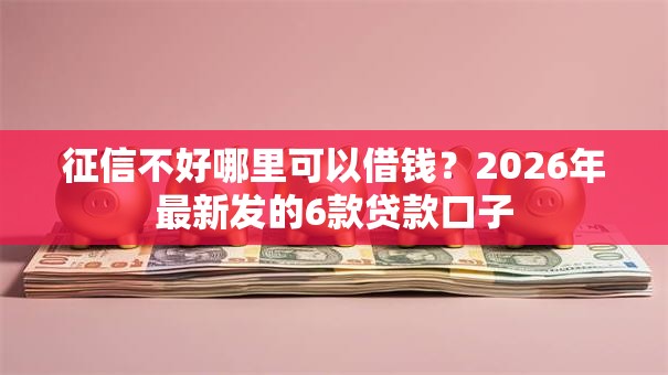征信不好哪里可以借钱？2026年最新发的6款贷款口子
