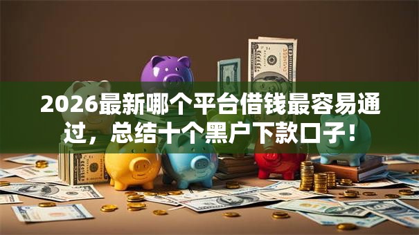 2026最新哪个平台借钱最容易通过，总结十个黑户下款口子！