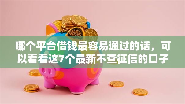 哪个平台借钱最容易通过的话，可以看看这7个最新不查征信的口子