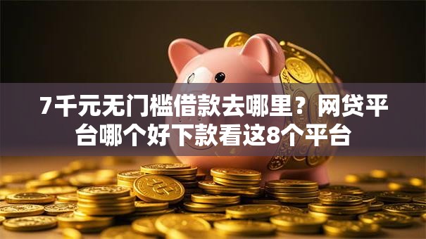 7千元无门槛借款去哪里?网贷平台哪个好下款看这8个平台 7千元无门槛借款去哪里?网贷平台哪个好下款看这8个平台