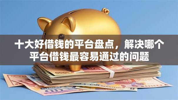 十大好借钱的平台盘点,解决哪个平台借钱最容易通过的问题 十大好借钱的平台盘点,解决哪个平台借钱最容易通过的问题