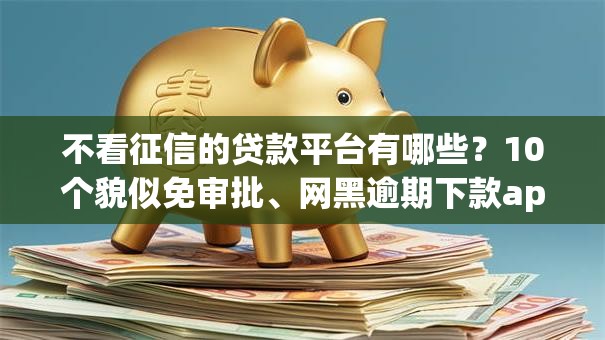 不看征信的贷款平台有哪些？10个貌似免审批、网黑逾期下款app合集