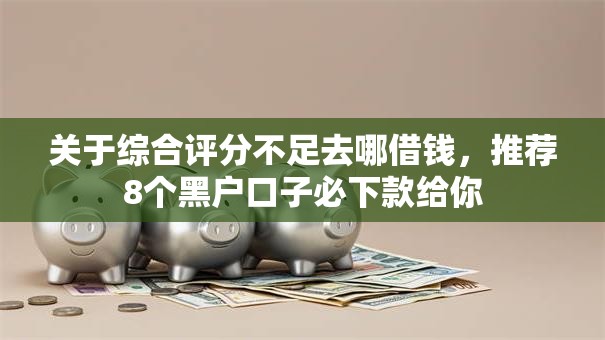 关于综合评分不足去哪借钱,推荐8个黑户口子必下款给你 关于综合评分不足去哪借钱,推荐8个黑户口子必下款给你