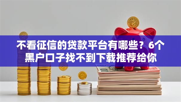 不看征信的贷款平台有哪些？6个黑户口子找不到下载推荐给你