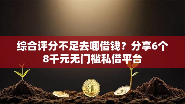 综合评分不足去哪借钱？分享6个8千元无门槛私借平台
