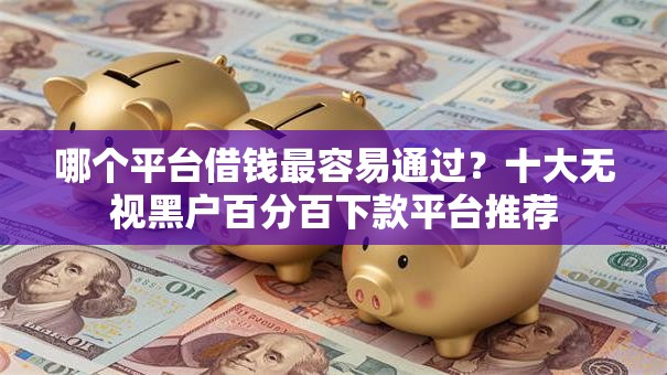 哪个平台借钱最容易通过?十大无视黑户百分百下款平台推荐 哪个平台借钱最容易通过?十大无视黑户百分百下款平台推荐
