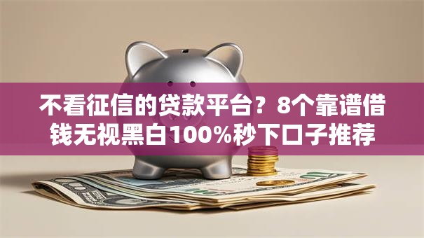 不看征信的贷款平台?8个靠谱借钱无视黑白100%秒下口子推荐 不看征信的贷款平台?8个靠谱借钱无视黑白100%秒下口子推荐