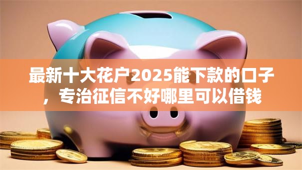 最新十大花户2025能下款的口子,专治征信不好哪里可以借钱 最新十大花户2025能下款的口子,专治征信不好哪里可以借钱