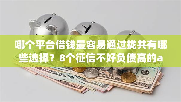 哪个平台借钱最容易通过拢共有哪些选择？8个征信不好负债高的app详解