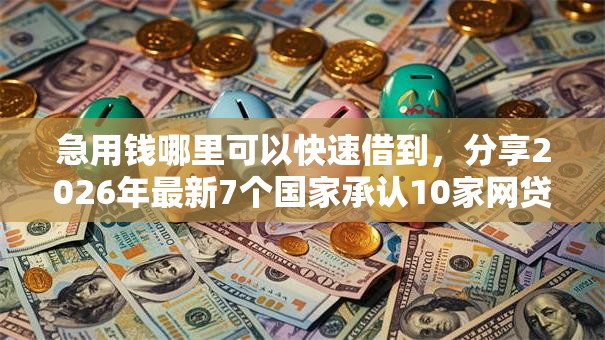 急用钱哪里可以快速借到，分享2026年最新7个国家承认10家网贷平台