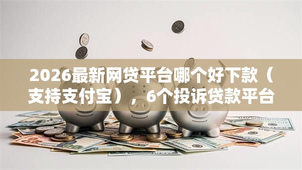 2026最新网贷平台哪个好下款（支持支付宝），6个投诉贷款平台无私分享