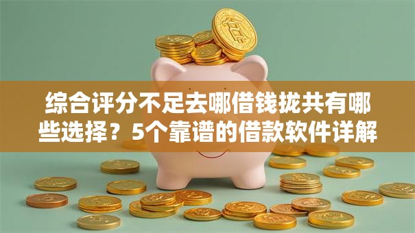 综合评分不足去哪借钱拢共有哪些选择？5个靠谱的借款软件详解
