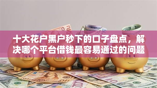 十大花户黑户秒下的口子盘点，解决哪个平台借钱最容易通过的问题