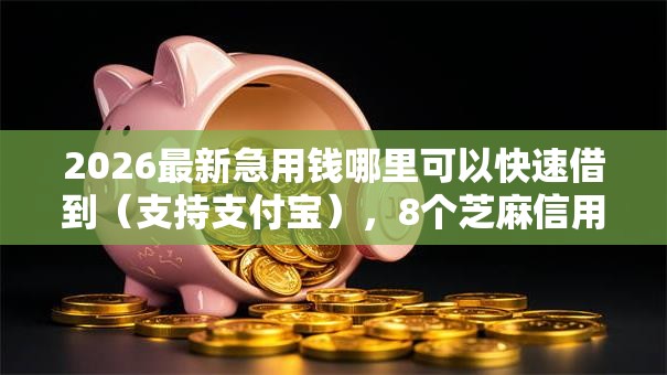 2026最新急用钱哪里可以快速借到（支持支付宝），8个芝麻信用600贷款平台无私分享