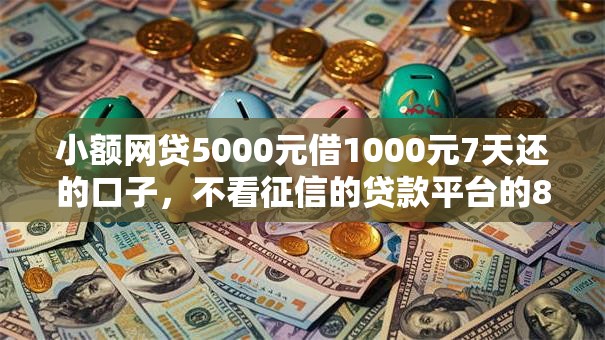 小额网贷5000元借1000元7天还的口子，不看征信的贷款平台的8个平台介绍