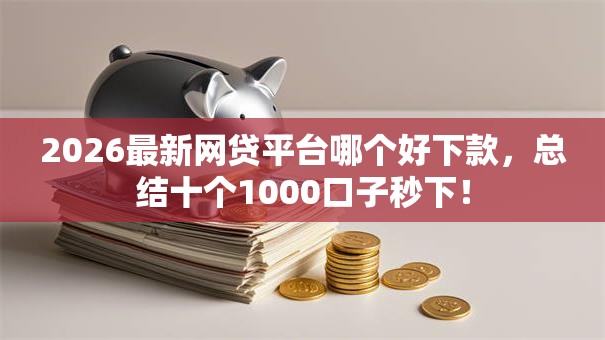 2026最新网贷平台哪个好下款，总结十个1000口子秒下！