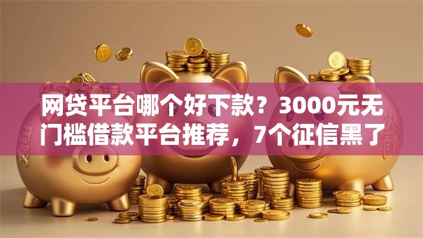 网贷平台哪个好下款？3000元无门槛借款平台推荐，7个征信黑了还能借钱的平台盘点