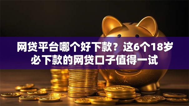 网贷平台哪个好下款？这6个18岁必下款的网贷口子值得一试