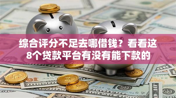 综合评分不足去哪借钱？看看这8个贷款平台有没有能下款的