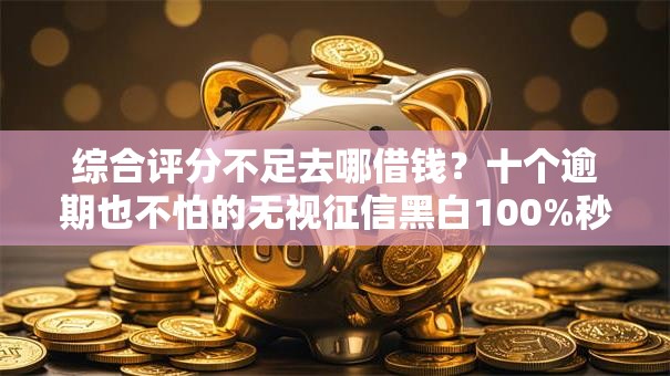 综合评分不足去哪借钱?十个逾期也不怕的无视征信黑白100%秒下软件 综合评分不足去哪借钱?十个逾期也不怕的无视征信黑白100%秒下软件