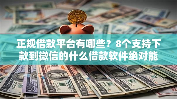 正规借款平台有哪些？8个支持下款到微信的什么借款软件绝对能借到钱
