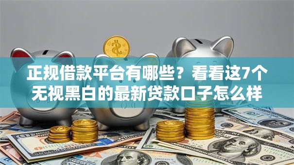 正规借款平台有哪些?看看这7个无视黑白的最新贷款口子怎么样 正规借款平台有哪些?看看这7个无视黑白的最新贷款口子怎么样