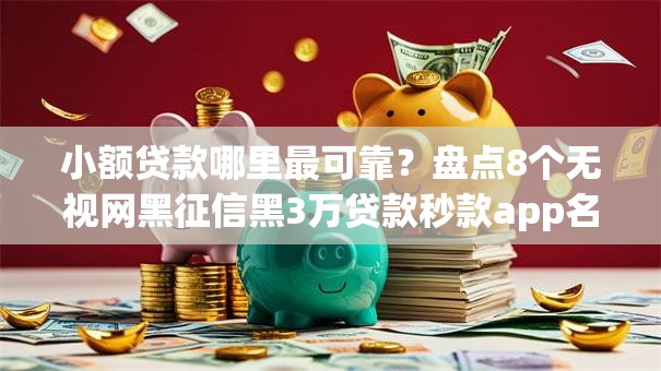 小额贷款哪里最可靠?盘点8个无视网黑征信黑3万贷款秒款app名单给你参考 小额贷款哪里最可靠?盘点8个无视网黑征信黑3万贷款秒款app名单给你参考