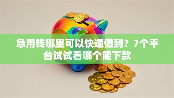 急用钱哪里可以快速借到?7个平台试试看哪个能下款 急用钱哪里可以快速借到?7个平台试试看哪个能下款