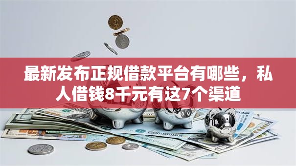 最新发布正规借款平台有哪些,私人借钱8千元有这7个渠道 最新发布正规借款平台有哪些,私人借钱8千元有这7个渠道