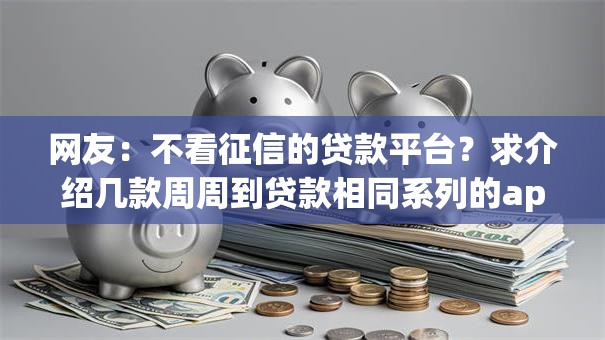网友:不看征信的贷款平台?求介绍几款周周到贷款相同系列的app 网友:不看征信的贷款平台?求介绍几款周周到贷款相同系列的app