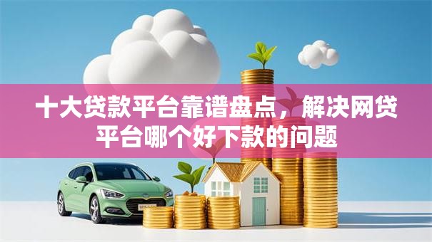 十大贷款平台靠谱盘点,解决网贷平台哪个好下款的问题 十大贷款平台靠谱盘点,解决网贷平台哪个好下款的问题