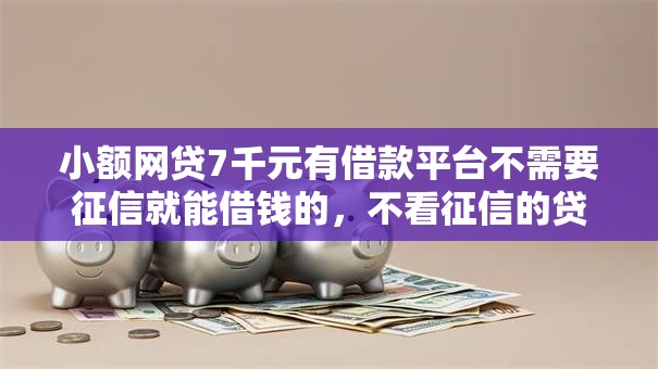 小额网贷7千元有借款平台不需要征信就能借钱的,不看征信的贷款平台的6个平台介绍 小额网贷7千元有借款平台不需要征信就能借钱的,不看征信的贷款平台的6个平台介绍